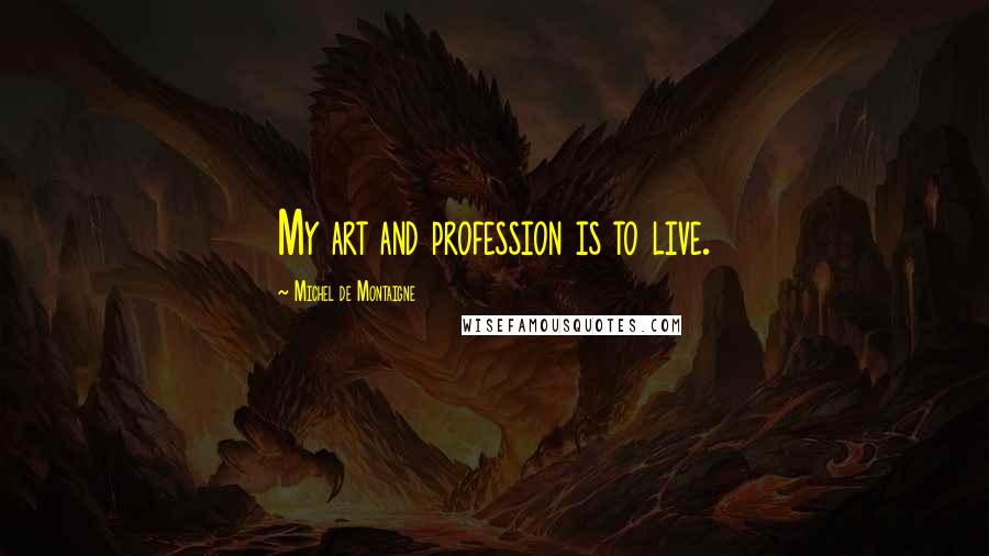Michel De Montaigne Quotes: My art and profession is to live.