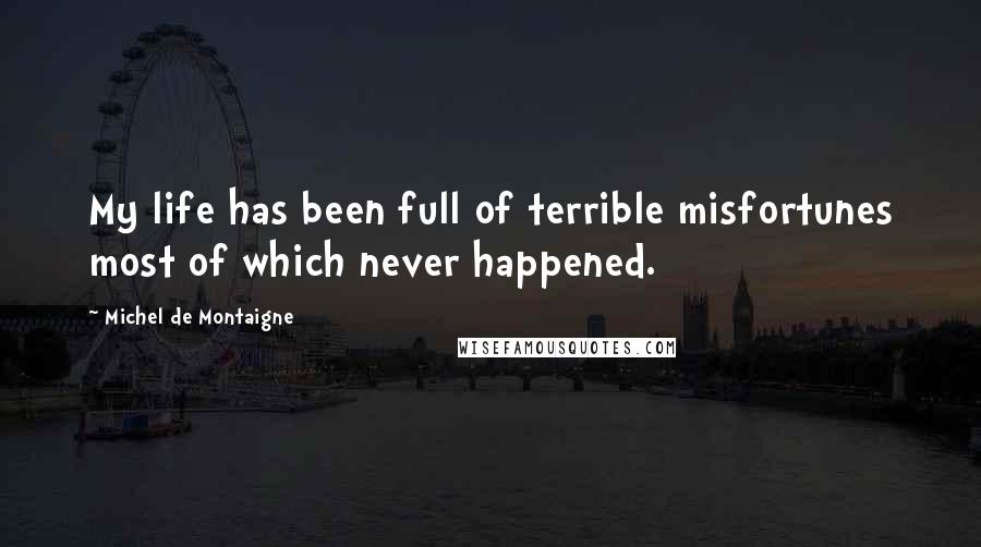 Michel De Montaigne Quotes: My life has been full of terrible misfortunes most of which never happened.