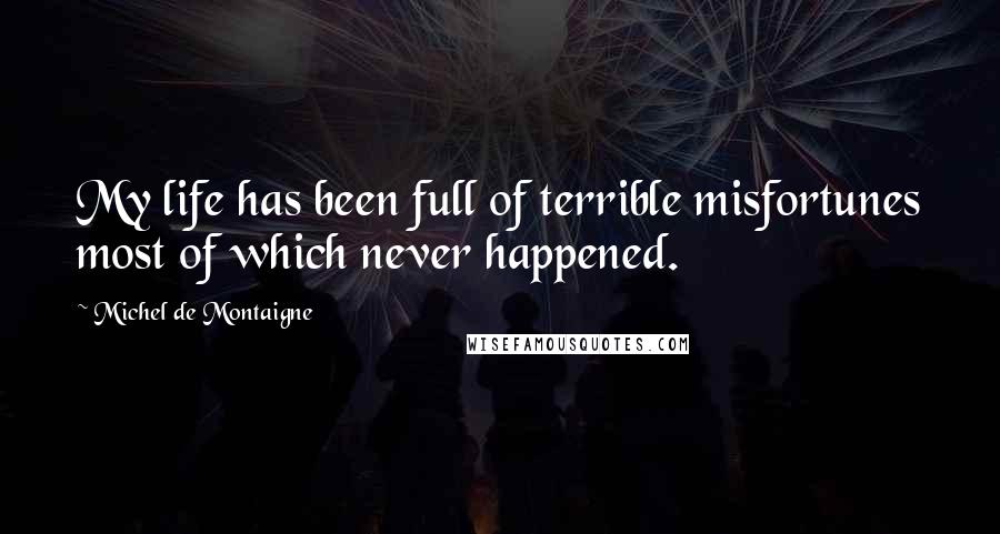 Michel De Montaigne Quotes: My life has been full of terrible misfortunes most of which never happened.