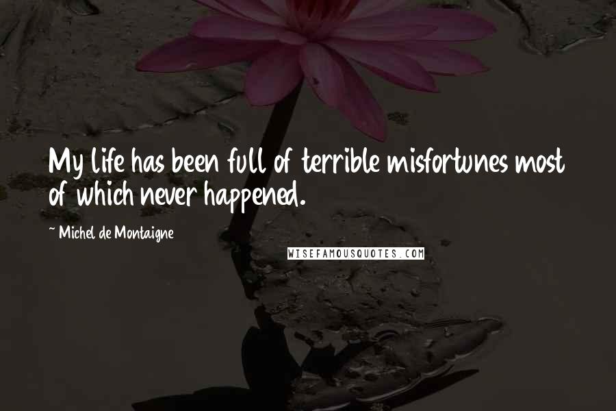 Michel De Montaigne Quotes: My life has been full of terrible misfortunes most of which never happened.