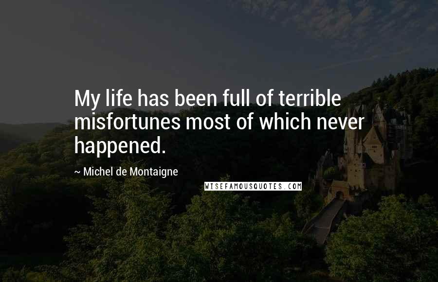 Michel De Montaigne Quotes: My life has been full of terrible misfortunes most of which never happened.