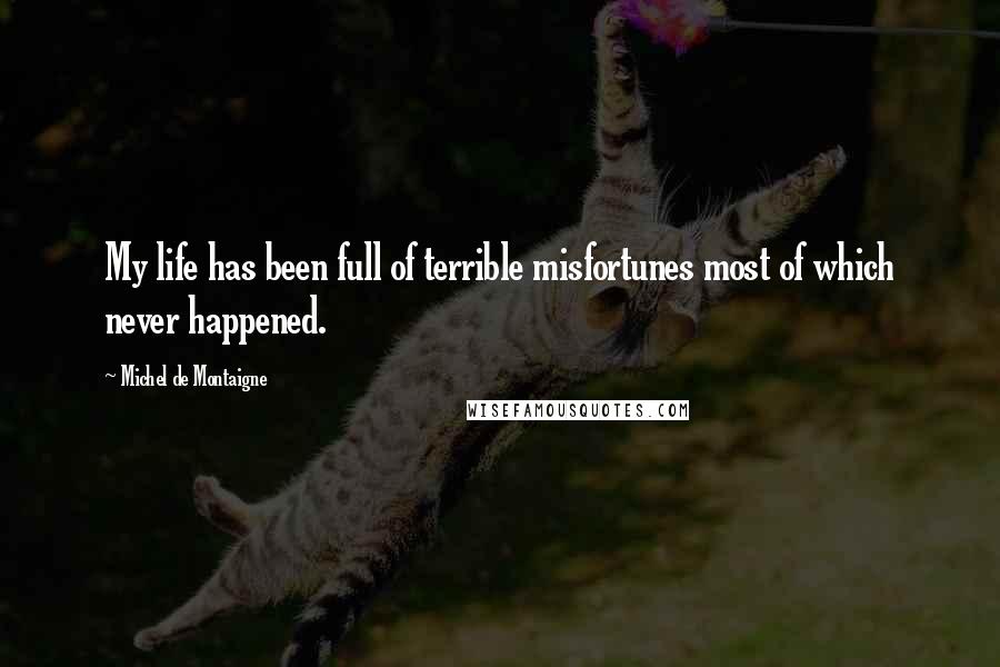 Michel De Montaigne Quotes: My life has been full of terrible misfortunes most of which never happened.