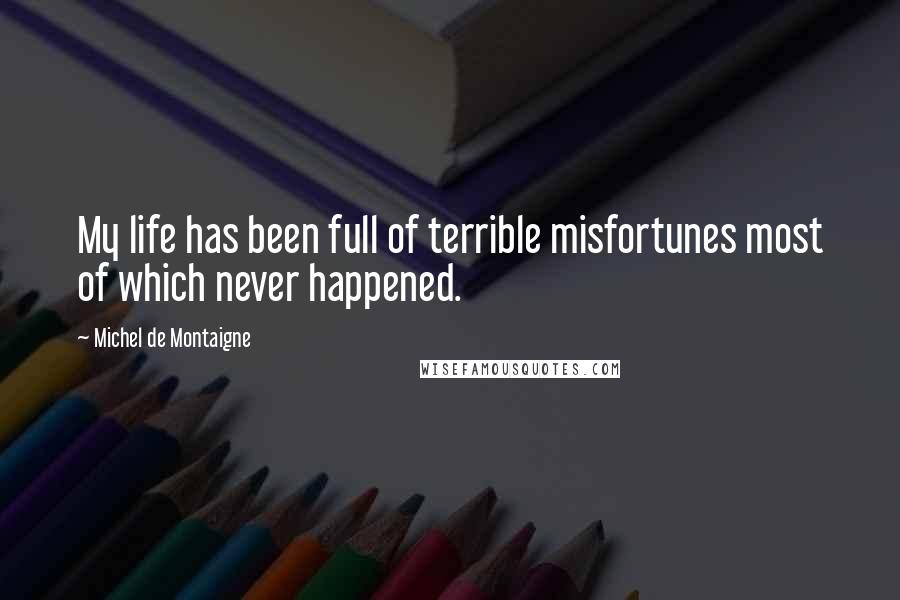 Michel De Montaigne Quotes: My life has been full of terrible misfortunes most of which never happened.