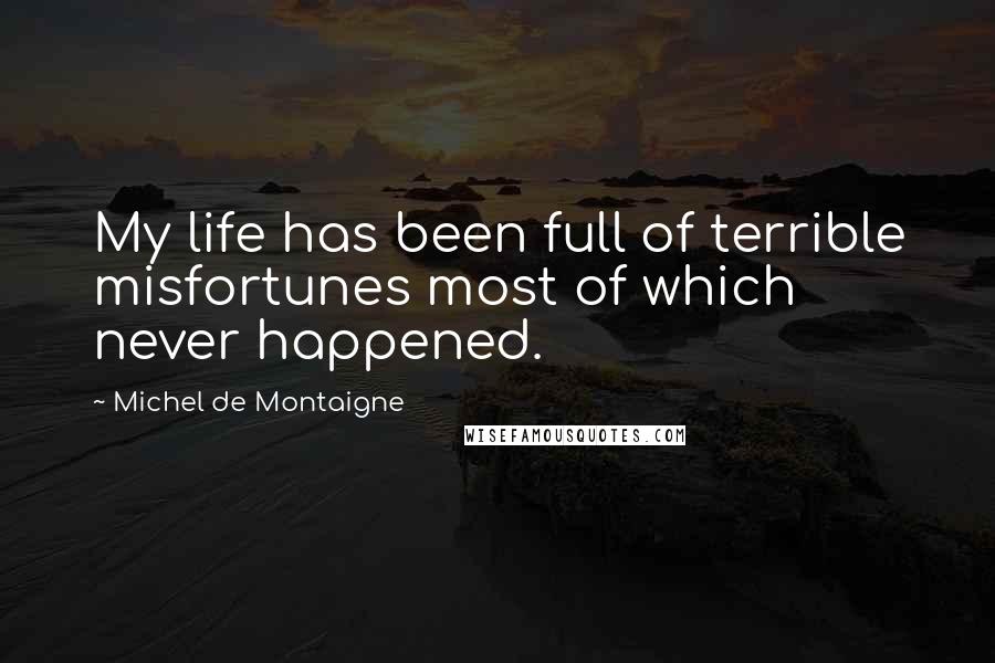 Michel De Montaigne Quotes: My life has been full of terrible misfortunes most of which never happened.