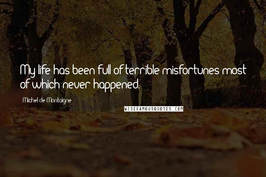 Michel De Montaigne Quotes: My life has been full of terrible misfortunes most of which never happened.
