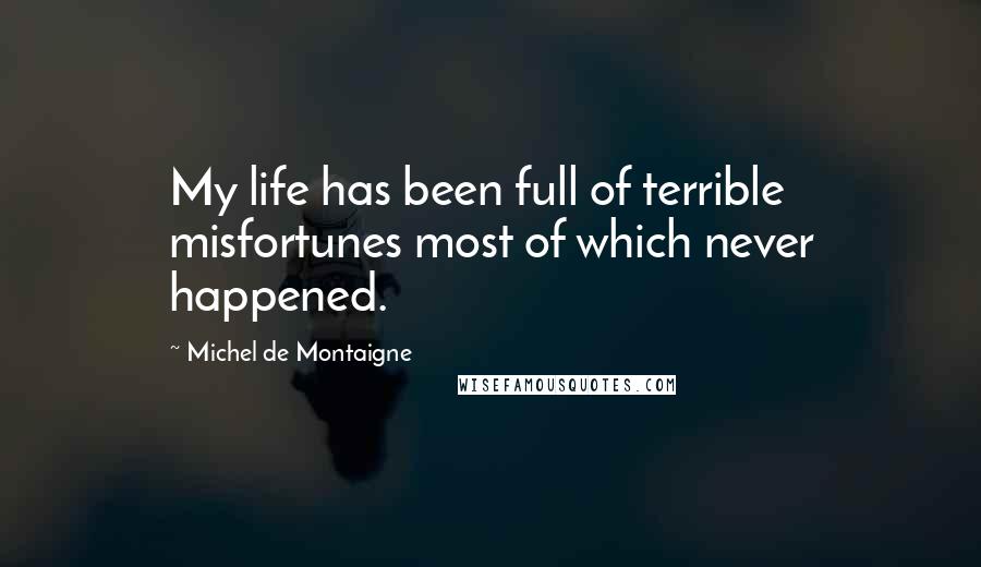 Michel De Montaigne Quotes: My life has been full of terrible misfortunes most of which never happened.