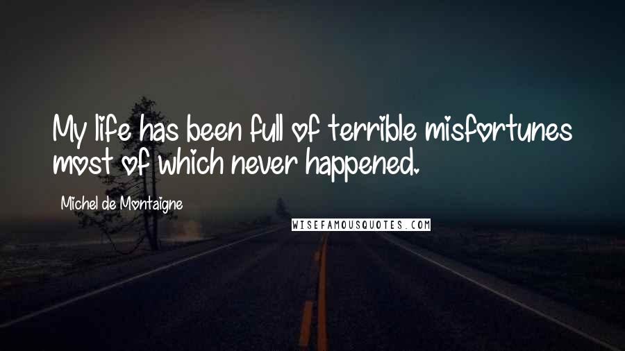 Michel De Montaigne Quotes: My life has been full of terrible misfortunes most of which never happened.