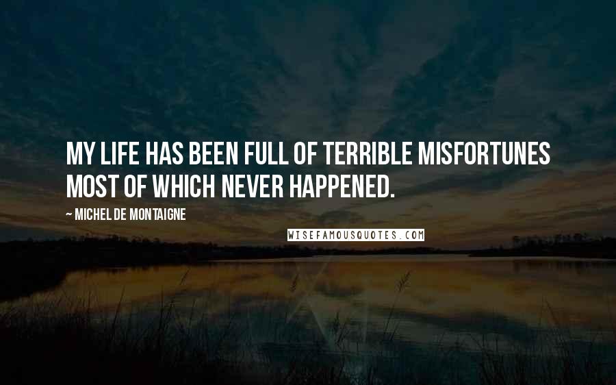 Michel De Montaigne Quotes: My life has been full of terrible misfortunes most of which never happened.