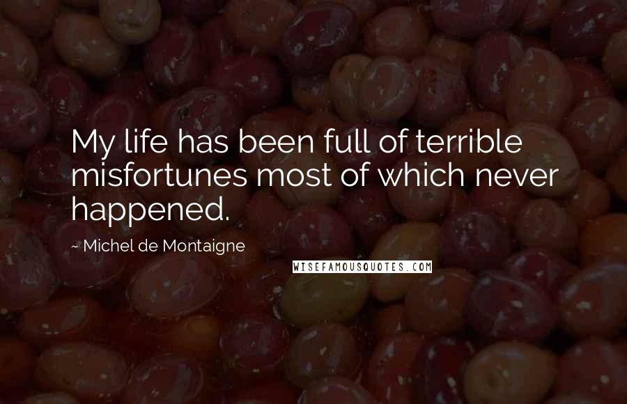 Michel De Montaigne Quotes: My life has been full of terrible misfortunes most of which never happened.