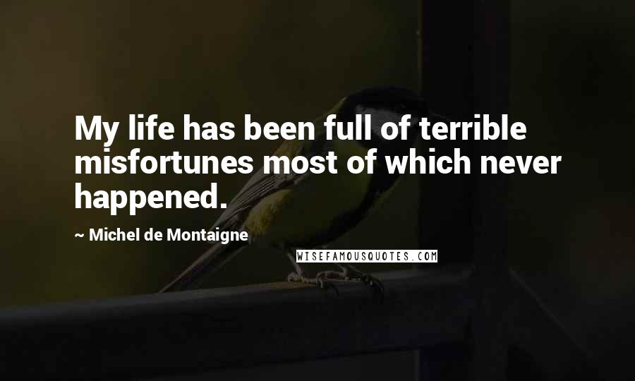 Michel De Montaigne Quotes: My life has been full of terrible misfortunes most of which never happened.