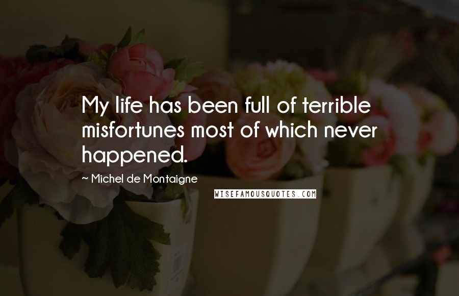 Michel De Montaigne Quotes: My life has been full of terrible misfortunes most of which never happened.