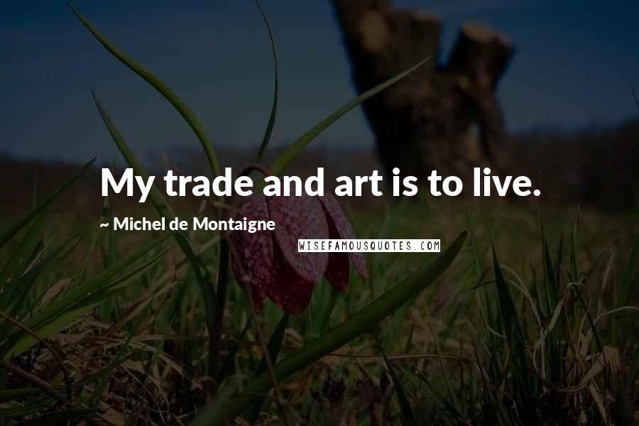 Michel De Montaigne Quotes: My trade and art is to live.