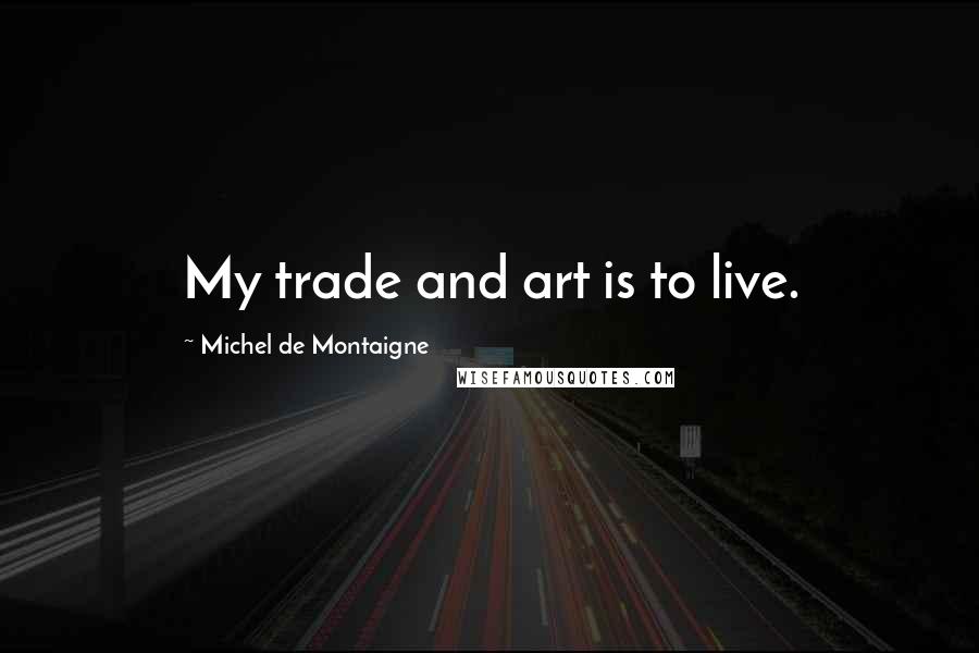 Michel De Montaigne Quotes: My trade and art is to live.