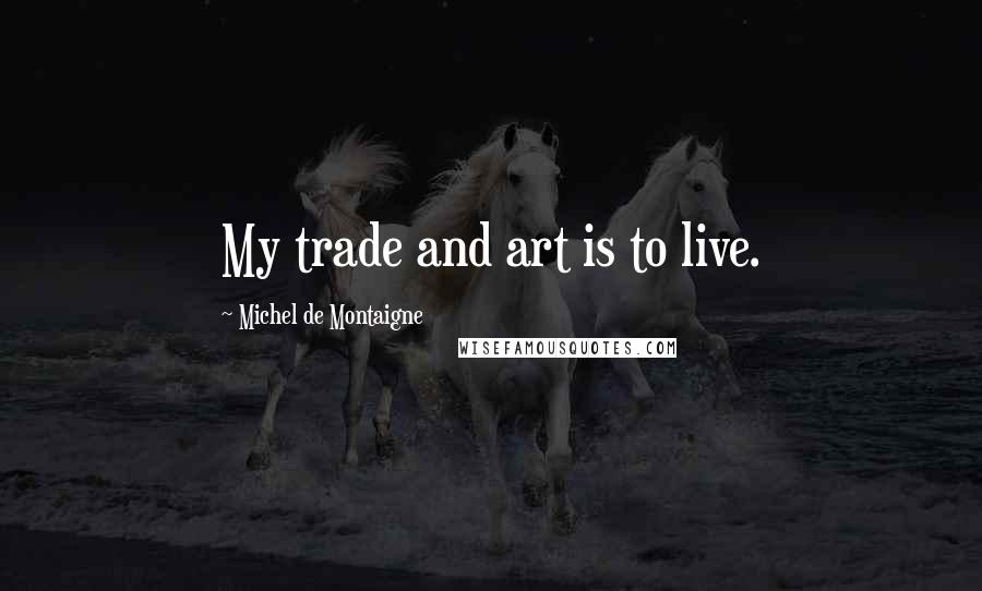 Michel De Montaigne Quotes: My trade and art is to live.