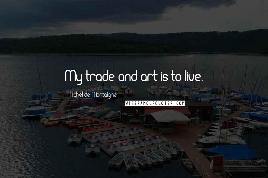 Michel De Montaigne Quotes: My trade and art is to live.
