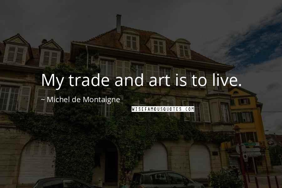 Michel De Montaigne Quotes: My trade and art is to live.