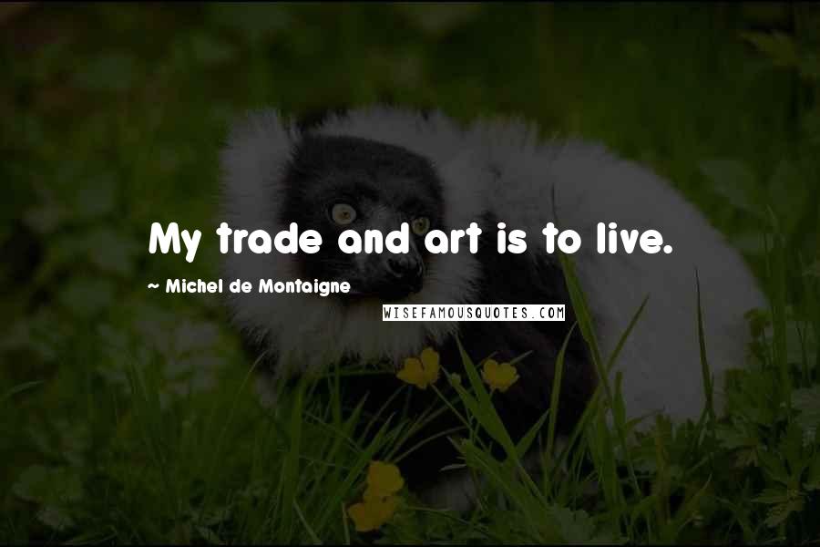 Michel De Montaigne Quotes: My trade and art is to live.