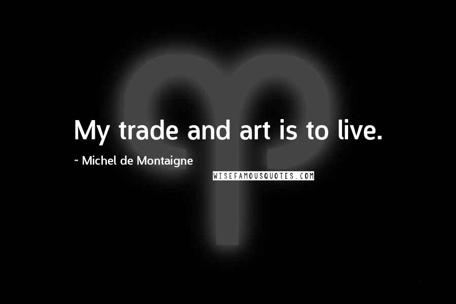 Michel De Montaigne Quotes: My trade and art is to live.