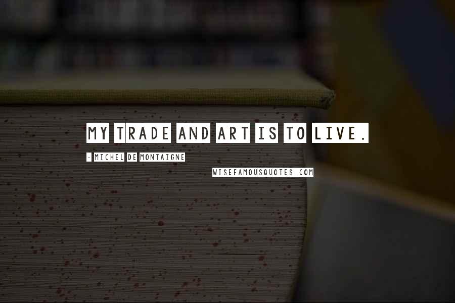Michel De Montaigne Quotes: My trade and art is to live.