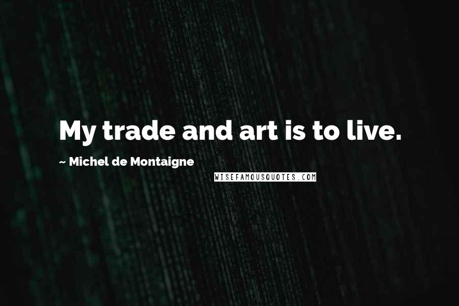 Michel De Montaigne Quotes: My trade and art is to live.