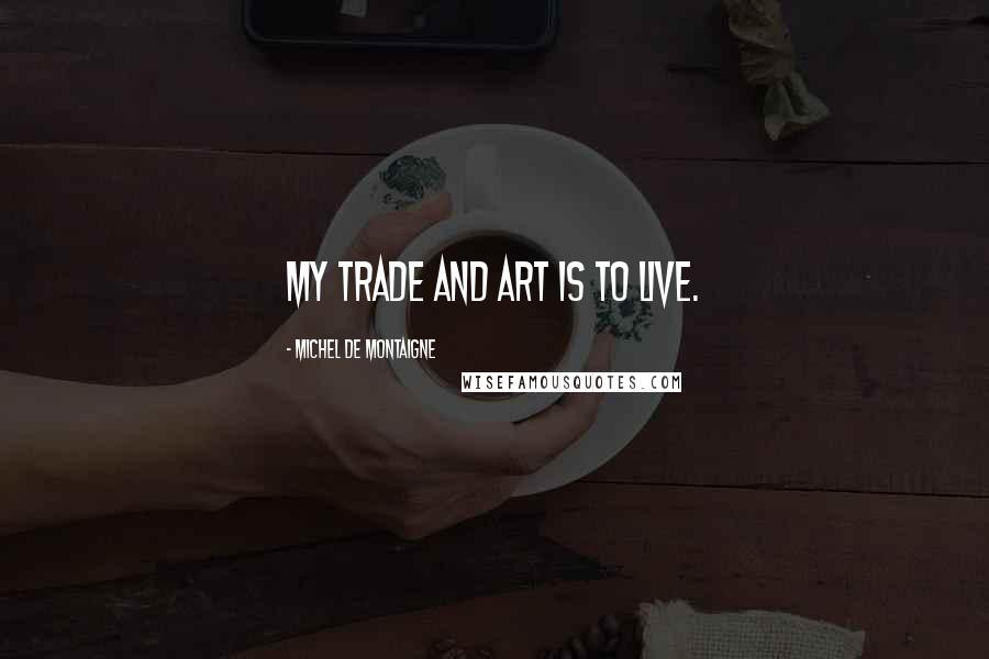 Michel De Montaigne Quotes: My trade and art is to live.