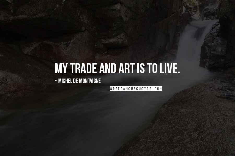 Michel De Montaigne Quotes: My trade and art is to live.