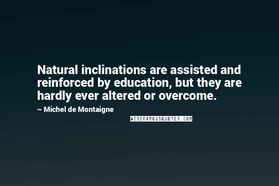 Michel De Montaigne Quotes: Natural inclinations are assisted and reinforced by education, but they are hardly ever altered or overcome.