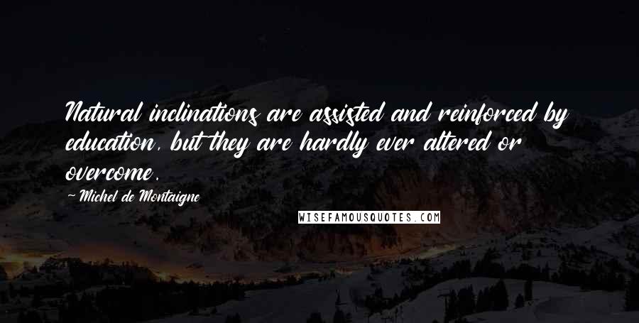 Michel De Montaigne Quotes: Natural inclinations are assisted and reinforced by education, but they are hardly ever altered or overcome.