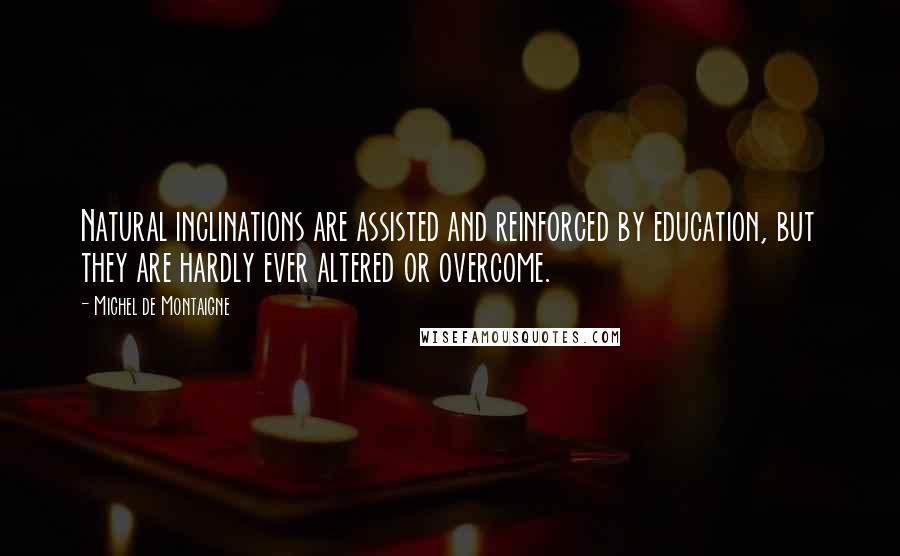 Michel De Montaigne Quotes: Natural inclinations are assisted and reinforced by education, but they are hardly ever altered or overcome.