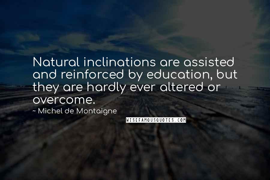 Michel De Montaigne Quotes: Natural inclinations are assisted and reinforced by education, but they are hardly ever altered or overcome.