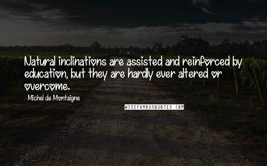 Michel De Montaigne Quotes: Natural inclinations are assisted and reinforced by education, but they are hardly ever altered or overcome.