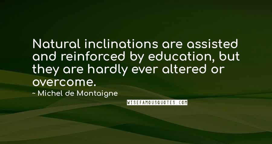 Michel De Montaigne Quotes: Natural inclinations are assisted and reinforced by education, but they are hardly ever altered or overcome.