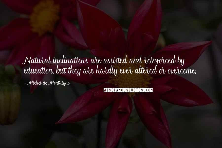 Michel De Montaigne Quotes: Natural inclinations are assisted and reinforced by education, but they are hardly ever altered or overcome.