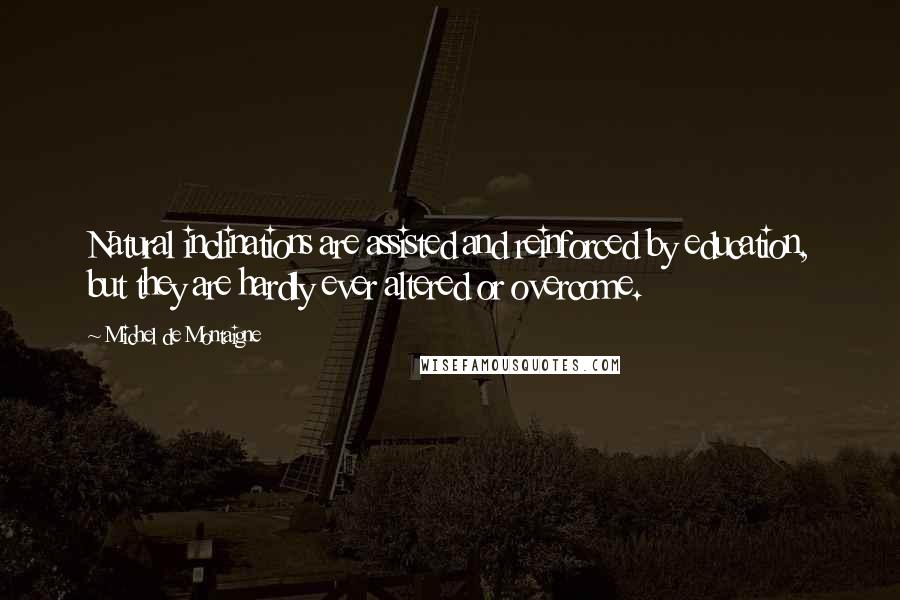 Michel De Montaigne Quotes: Natural inclinations are assisted and reinforced by education, but they are hardly ever altered or overcome.