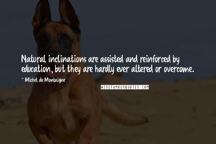 Michel De Montaigne Quotes: Natural inclinations are assisted and reinforced by education, but they are hardly ever altered or overcome.