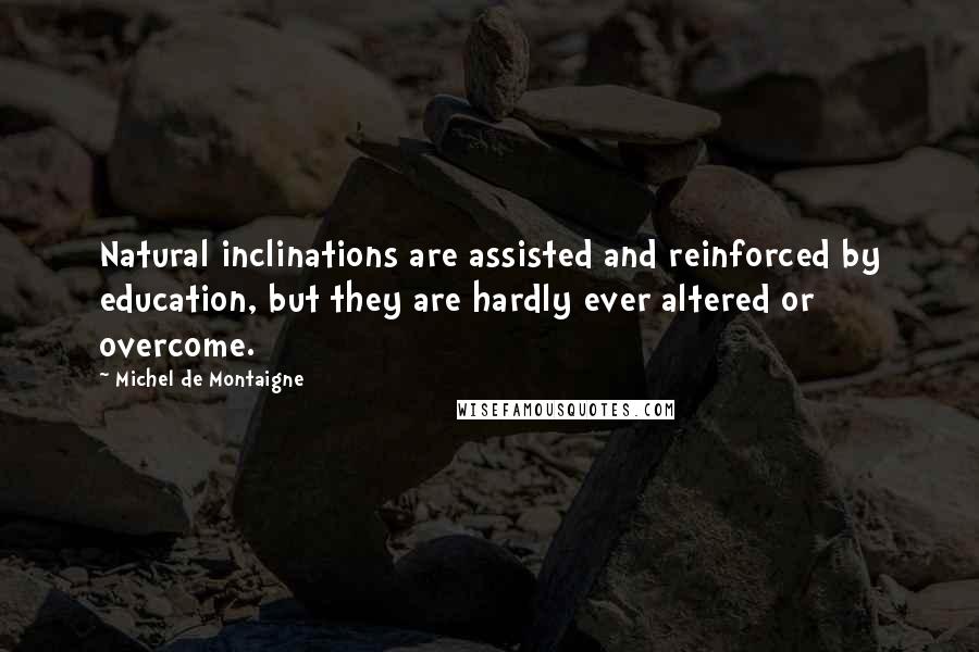 Michel De Montaigne Quotes: Natural inclinations are assisted and reinforced by education, but they are hardly ever altered or overcome.