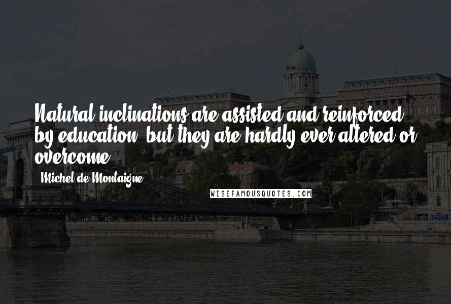 Michel De Montaigne Quotes: Natural inclinations are assisted and reinforced by education, but they are hardly ever altered or overcome.