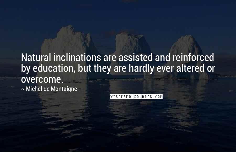 Michel De Montaigne Quotes: Natural inclinations are assisted and reinforced by education, but they are hardly ever altered or overcome.