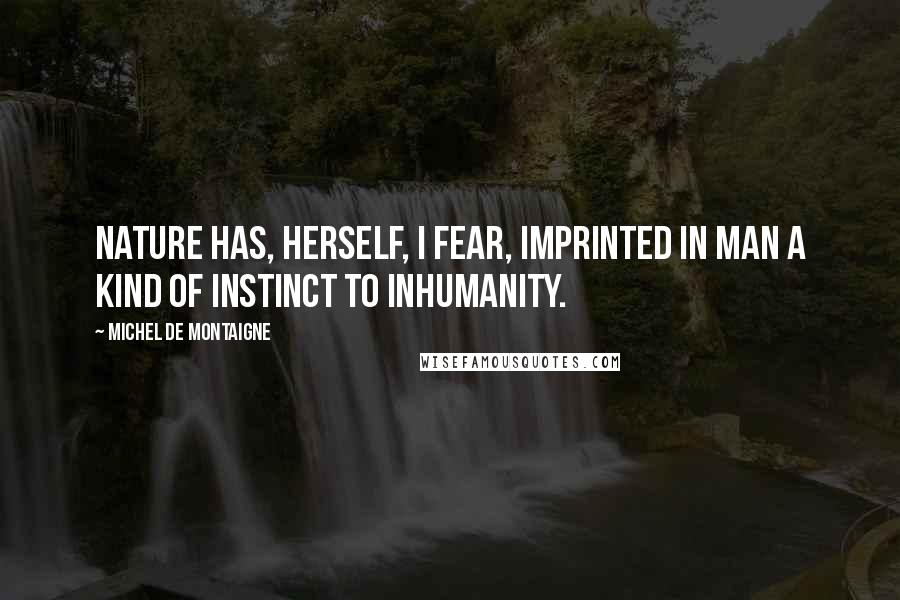 Michel De Montaigne Quotes: Nature has, herself, I fear, imprinted in man a kind of instinct to inhumanity.