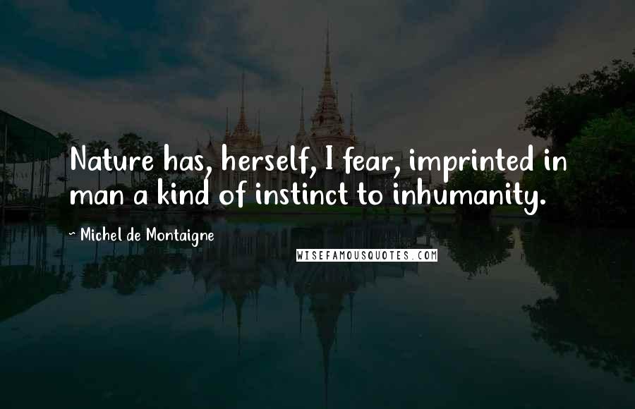 Michel De Montaigne Quotes: Nature has, herself, I fear, imprinted in man a kind of instinct to inhumanity.