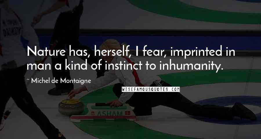 Michel De Montaigne Quotes: Nature has, herself, I fear, imprinted in man a kind of instinct to inhumanity.
