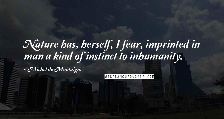 Michel De Montaigne Quotes: Nature has, herself, I fear, imprinted in man a kind of instinct to inhumanity.