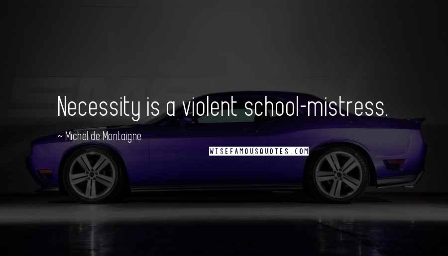 Michel De Montaigne Quotes: Necessity is a violent school-mistress.