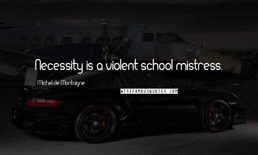Michel De Montaigne Quotes: Necessity is a violent school-mistress.