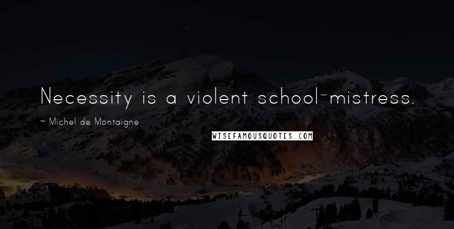 Michel De Montaigne Quotes: Necessity is a violent school-mistress.