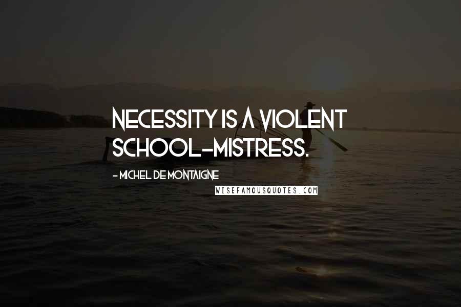 Michel De Montaigne Quotes: Necessity is a violent school-mistress.
