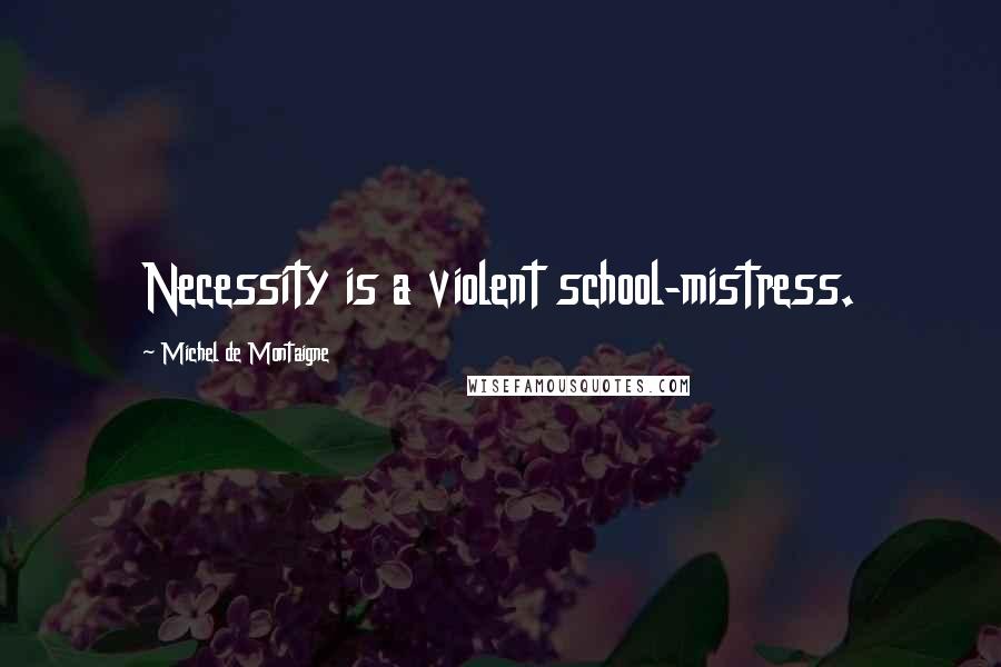 Michel De Montaigne Quotes: Necessity is a violent school-mistress.