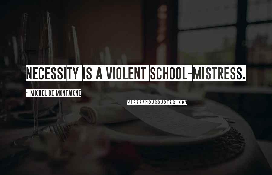 Michel De Montaigne Quotes: Necessity is a violent school-mistress.