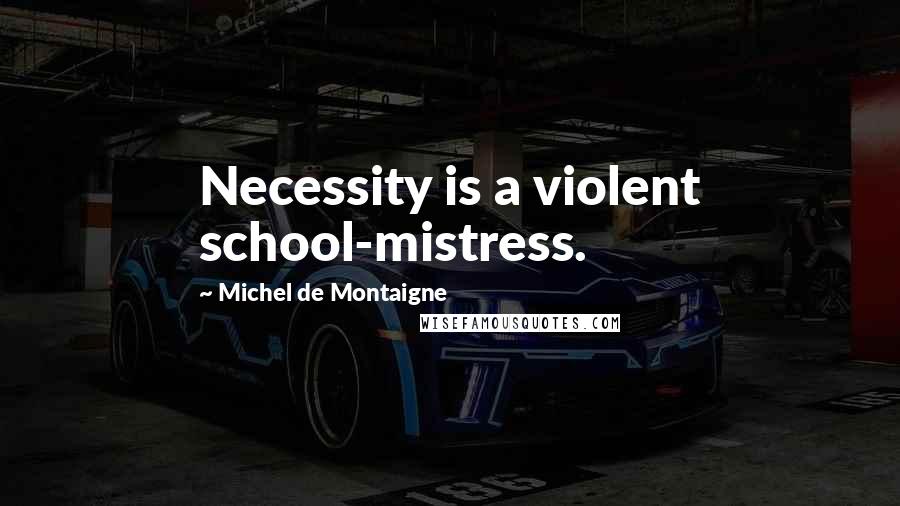 Michel De Montaigne Quotes: Necessity is a violent school-mistress.