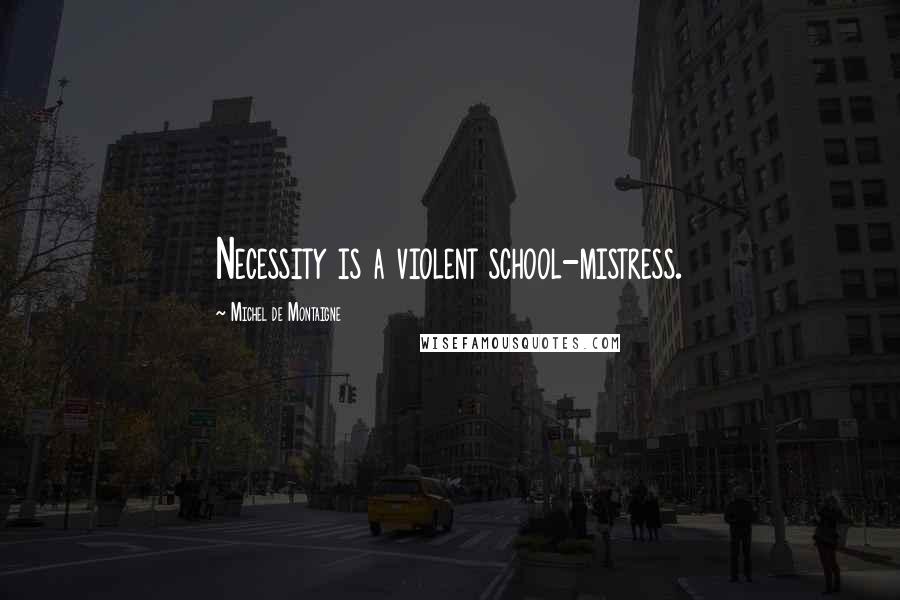 Michel De Montaigne Quotes: Necessity is a violent school-mistress.